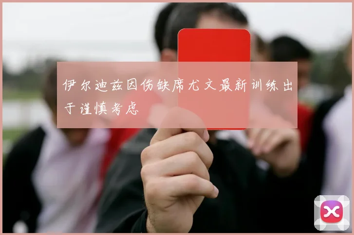 伊尔迪兹因伤缺席尤文最新训练出于谨慎考虑