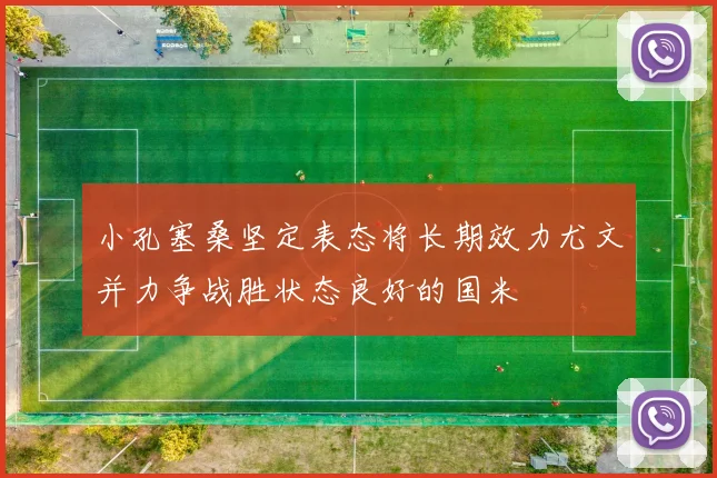 小孔塞桑坚定表态将长期效力尤文并力争战胜状态良好的国米