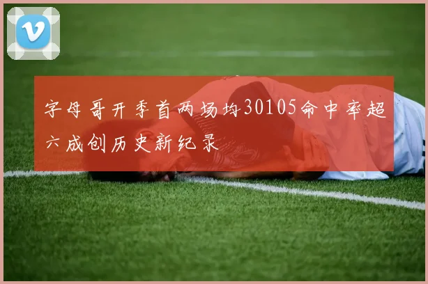 字母哥开季首两场均30105命中率超六成创历史新纪录