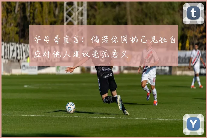 字母哥直言：倘若你固执己见独自应对他人建议毫无意义