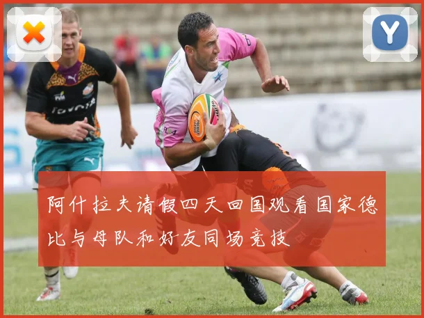 阿什拉夫请假四天回国观看国家德比与母队和好友同场竞技