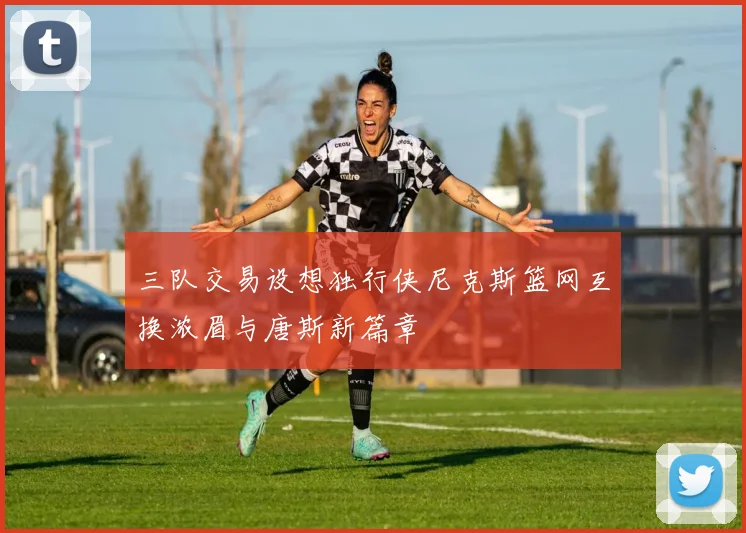 三队交易设想独行侠尼克斯篮网互换浓眉与唐斯新篇章
