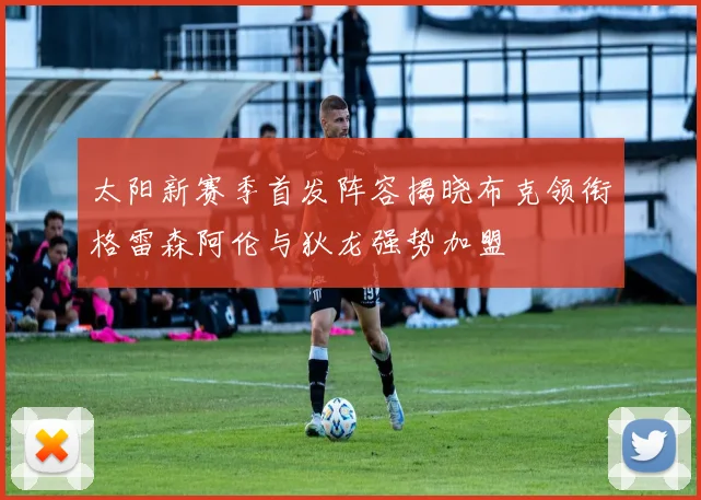 太阳新赛季首发阵容揭晓布克领衔格雷森阿伦与狄龙强势加盟