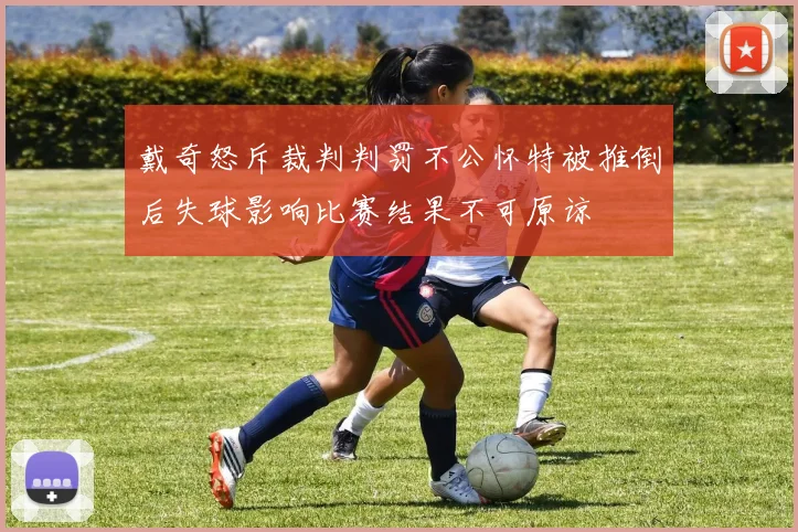 戴奇怒斥裁判判罚不公怀特被推倒后失球影响比赛结果不可原谅