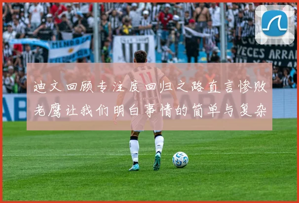 迪文回顾专注度回归之路直言惨败老鹰让我们明白事情的简单与复杂