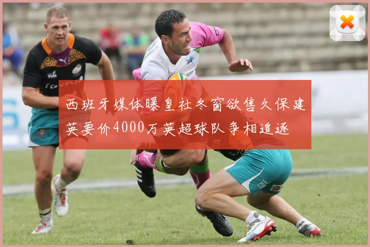 西班牙媒体曝皇社冬窗欲售久保建英要价4000万英超球队争相追逐