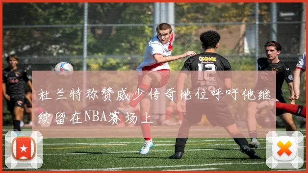 杜兰特称赞威少传奇地位呼吁他继续留在NBA赛场上