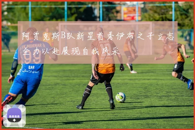 阿贾克斯B队新星首秀伊布之子立志全力以赴展现自我风采