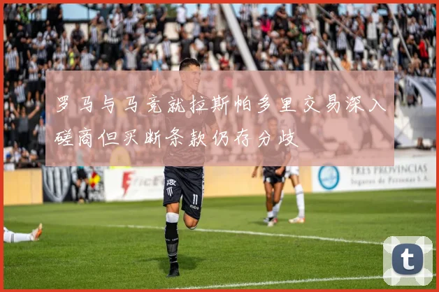 罗马与马竞就拉斯帕多里交易深入磋商但买断条款仍存分歧