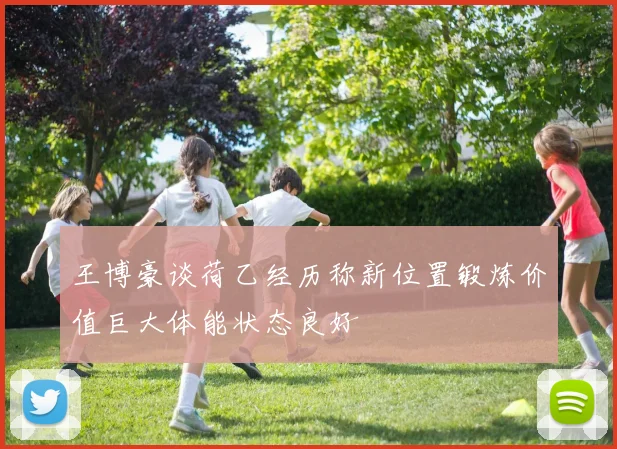 王博豪谈荷乙经历称新位置锻炼价值巨大体能状态良好