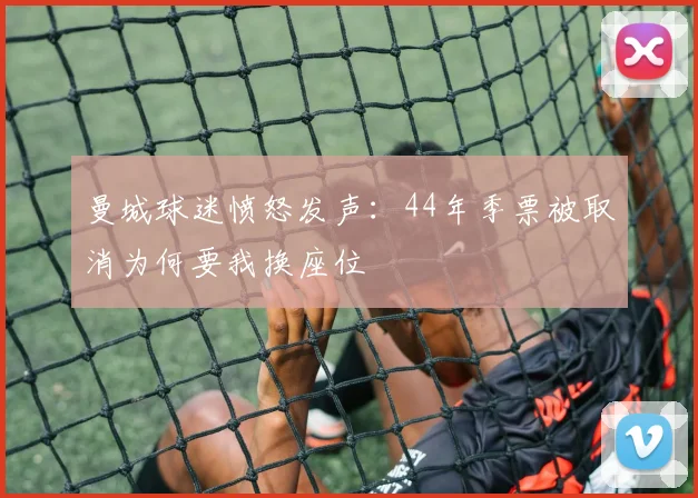 曼城球迷愤怒发声：44年季票被取消为何要我换座位