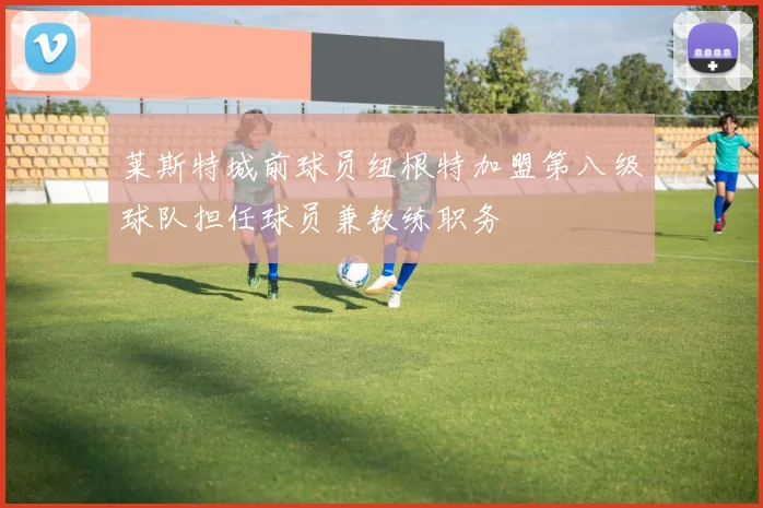 莱斯特城前球员纽根特加盟第八级球队担任球员兼教练职务