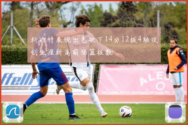 科内特表现出色砍下14分12板4助攻创生涯新高前场篮板数