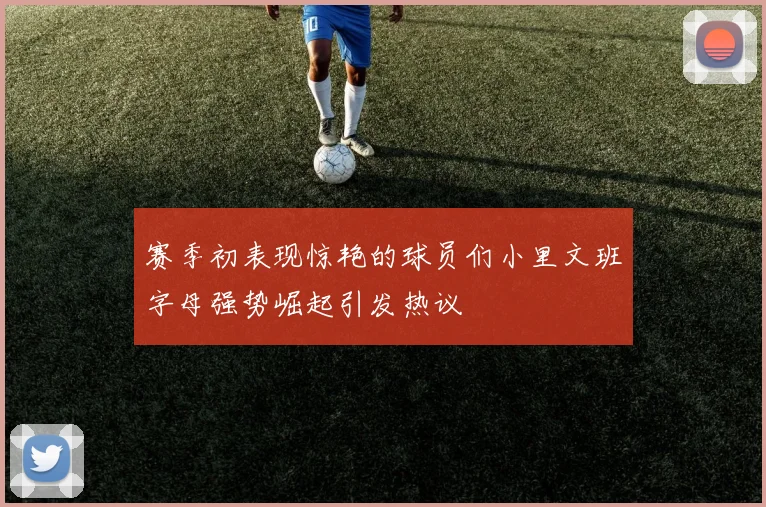 赛季初表现惊艳的球员们小里文班字母强势崛起引发热议