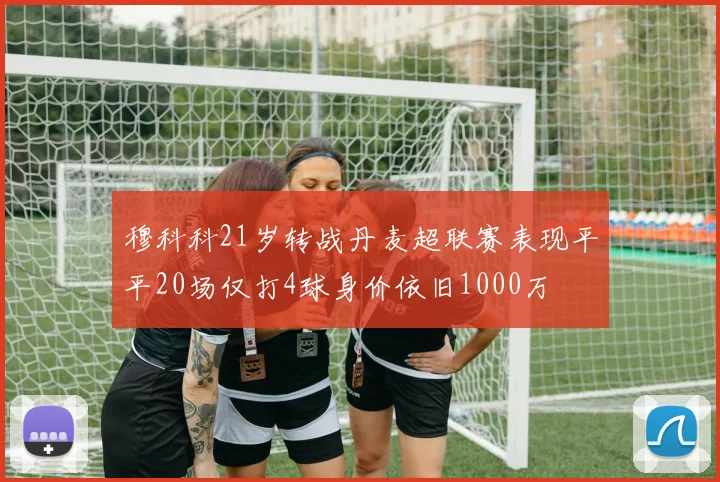 穆科科21岁转战丹麦超联赛表现平平20场仅打4球身价依旧1000万