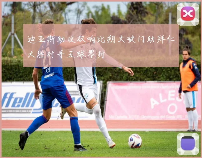 迪亚斯助攻双响比朔夫破门助拜仁大胜对手五球零封