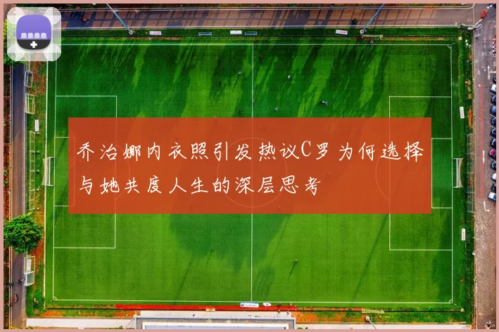 乔治娜内衣照引发热议C罗为何选择与她共度人生的深层思考