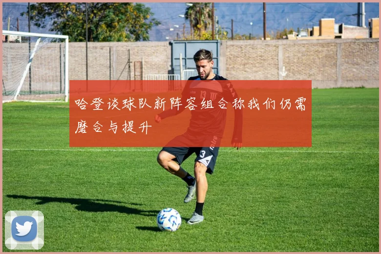 哈登谈球队新阵容组合称我们仍需磨合与提升