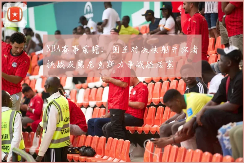 NBA赛事前瞻：国王对决快船开拓者挑战灰熊尼克斯力争战胜活塞