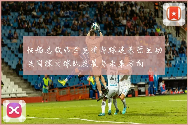 快船总裁弗兰克将与球迷亲密互动共同探讨球队发展与未来方向