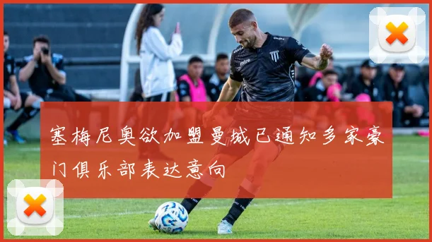 塞梅尼奥欲加盟曼城已通知多家豪门俱乐部表达意向