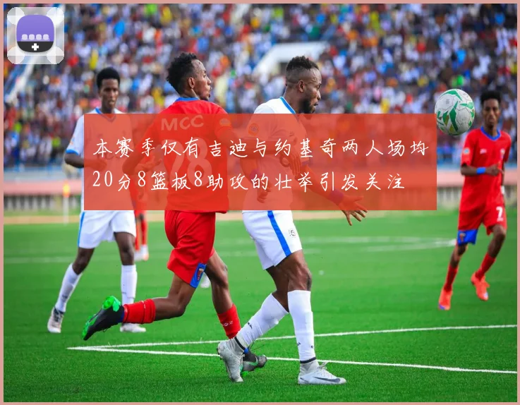 本赛季仅有吉迪与约基奇两人场均20分8篮板8助攻的壮举引发关注