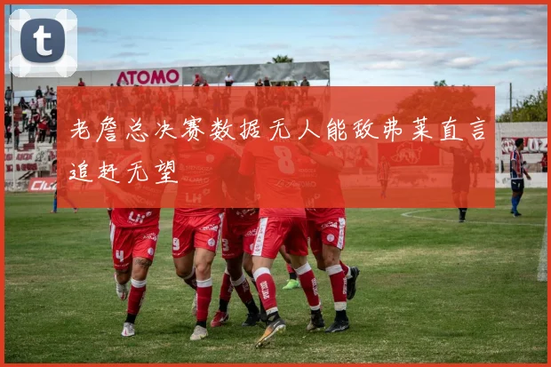 老詹总决赛数据无人能敌弗莱直言追赶无望
